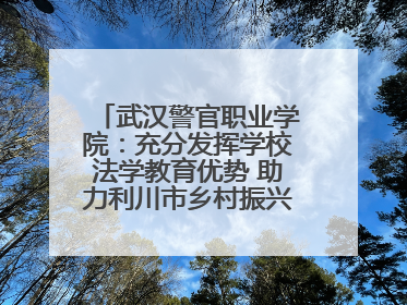 武汉警官职业学院：充分发挥学校法学教育优势 助力利川市乡村振兴全面发展
