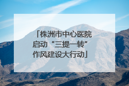 株洲市中心医院启动“三提一转”作风建设大行动