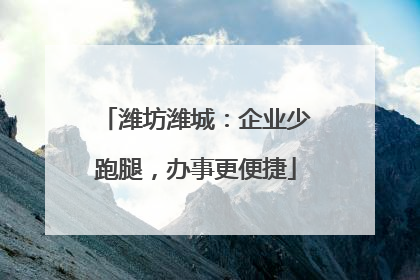 潍坊潍城：企业少跑腿，办事更便捷