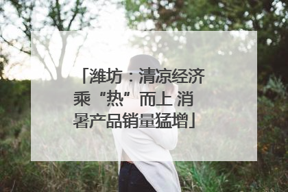 潍坊：清凉经济乘“热”而上 消暑产品销量猛增