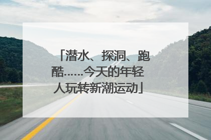 潜水、探洞、跑酷……今天的年轻人玩转新潮运动