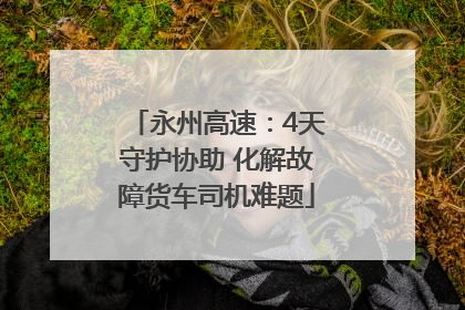 永州高速：4天守护协助 化解故障货车司机难题