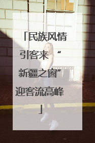 民族风情引客来 “新疆之窗”迎客流高峰