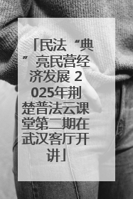 民法“典”亮民营经济发展 2025年荆楚普法云课堂第二期在武汉客厅开讲