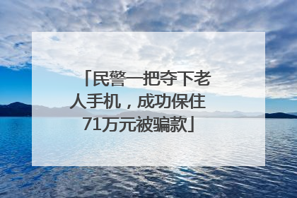 民警一把夺下老人手机，成功保住71万元被骗款