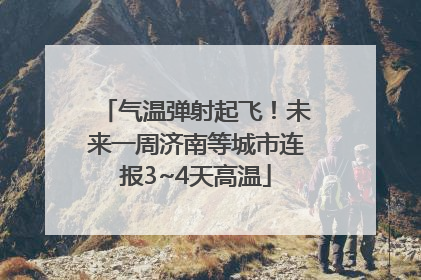气温弹射起飞！未来一周济南等城市连报3~4天高温