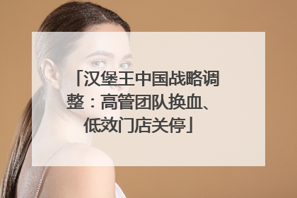 汉堡王中国战略调整：高管团队换血、低效门店关停