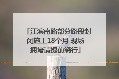 江滨南路部分路段封闭施工18个月 现场拥堵请提前绕行
