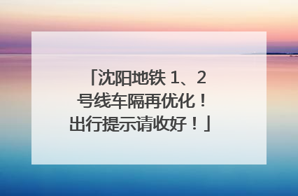 沈阳地铁 1、2 号线车隔再优化！出行提示请收好！