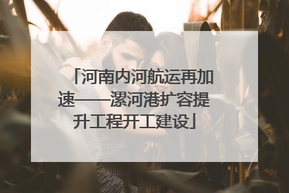 河南内河航运再加速——漯河港扩容提升工程开工建设