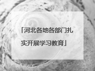 河北各地各部门扎实开展学习教育