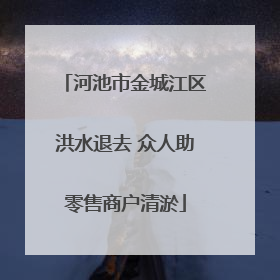 河池市金城江区洪水退去 众人助零售商户清淤