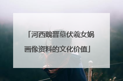河西魏晋墓伏羲女娲画像资料的文化价值