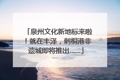 泉州文化新地标来啦！就在丰泽，刺桐港非遗城即将推出……
