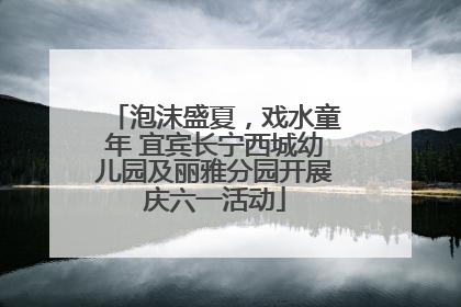 泡沫盛夏，戏水童年 宜宾长宁西城幼儿园及丽雅分园开展庆六一活动
