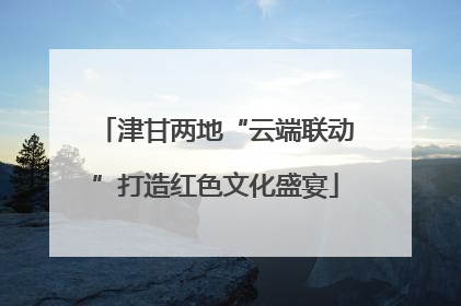 津甘两地“云端联动”打造红色文化盛宴