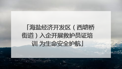 海盐经济开发区（西塘桥街道）入企开展救护员证培训 为生命安全护航