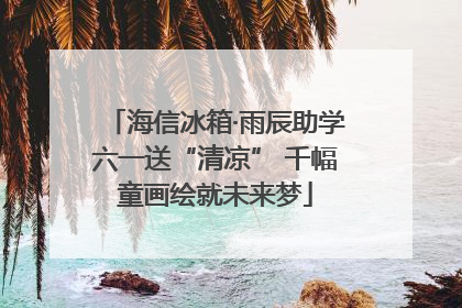 海信冰箱·雨辰助学六一送“清凉” 千幅童画绘就未来梦