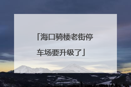 海口骑楼老街停车场要升级了