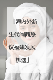 海内外新生代闽商热议福建发展机遇