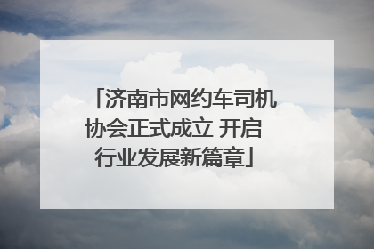 济南市网约车司机协会正式成立 开启行业发展新篇章