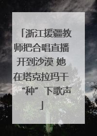 浙江援疆教师把合唱直播开到沙漠 她在塔克拉玛干“种”下歌声