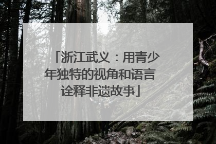 浙江武义：用青少年独特的视角和语言诠释非遗故事