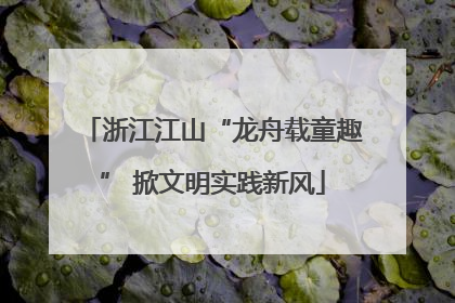 浙江江山“龙舟载童趣” 掀文明实践新风