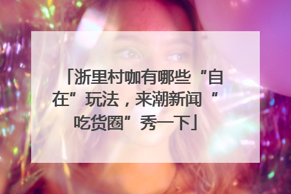 浙里村咖有哪些“自在”玩法，来潮新闻“吃货圈”秀一下