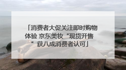 消费者大促关注即时购物体验 京东美妆“现货开售”获八成消费者认可