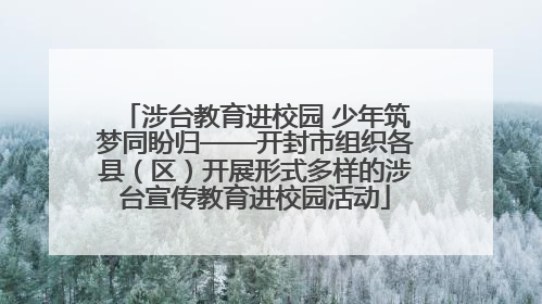 涉台教育进校园 少年筑梦同盼归——开封市组织各县（区）开展形式多样的涉台宣传教育进校园活动