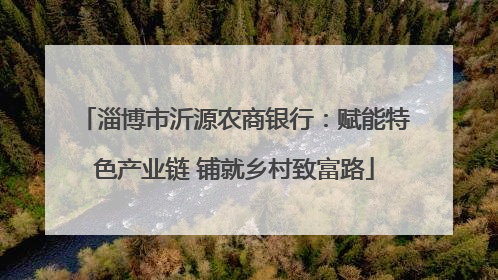淄博市沂源农商银行：赋能特色产业链 铺就乡村致富路