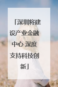 深圳将建设产业金融中心 深度支持科技创新