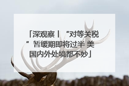 深观察丨“对等关税”暂缓期即将过半 美国内外处境都不妙
