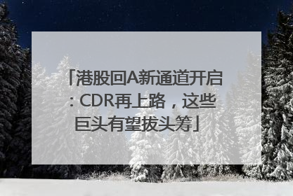 港股回A新通道开启：CDR再上路，这些巨头有望拔头筹
