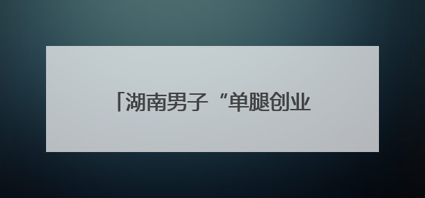 湖南男子“单腿创业”撑起绿色园林梦