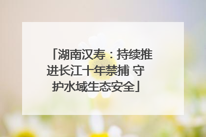湖南汉寿：持续推进长江十年禁捕 守护水域生态安全