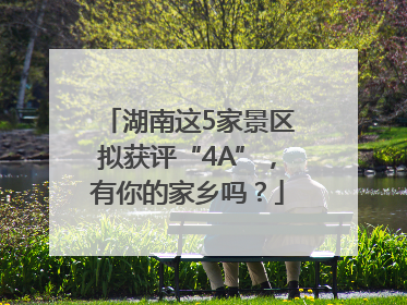 湖南这5家景区拟获评“4A”，有你的家乡吗？
