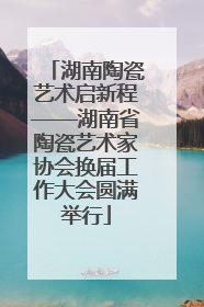 湖南陶瓷艺术启新程——湖南省陶瓷艺术家协会换届工作大会圆满举行