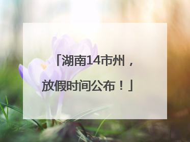 湖南14市州，放假时间公布！