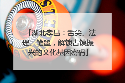 湖北孝昌：舌尖、法理、笔墨，解锁古镇振兴的文化基因密码