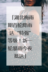 湖北梅雨期首轮降雨达“特强”等级！新一轮暴雨今夜抵达
