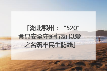 湖北鄂州：“520”食品安全守护行动 以爱之名筑牢民生防线