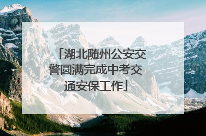 湖北随州公安交警圆满完成中考交通安保工作