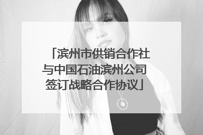滨州市供销合作社与中国石油滨州公司签订战略合作协议