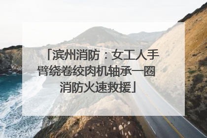 滨州消防：女工人手臂绕卷绞肉机轴承一圈 消防火速救援