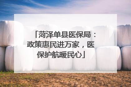 菏泽单县医保局：政策惠民进万家，医保护航暖民心