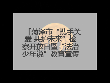 菏泽市“携手关爱 共护未来”检察开放日暨“法治少年说”教育宣传启动仪式举行
