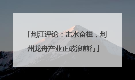 荆江评论：击水奋楫，荆州龙舟产业正破浪前行