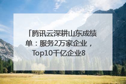 腾讯云深耕山东成绩单：服务2万家企业，Top10千亿企业8家选择腾讯云